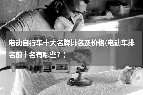 电动自行车十大名牌排名及价格(电动车排名前十名有哪些？)