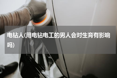 电钻人(用电钻电工的男人会对生育有影响吗)