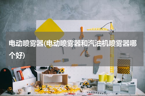 电动喷雾器(电动喷雾器和汽油机喷雾器哪个好)