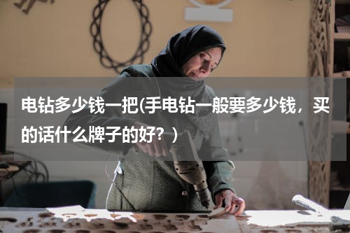 电钻多少钱一把(手电钻一般要多少钱，买的话什么牌子的好？)