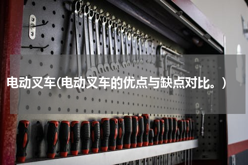 电动叉车(电动叉车的优点与缺点对比。)