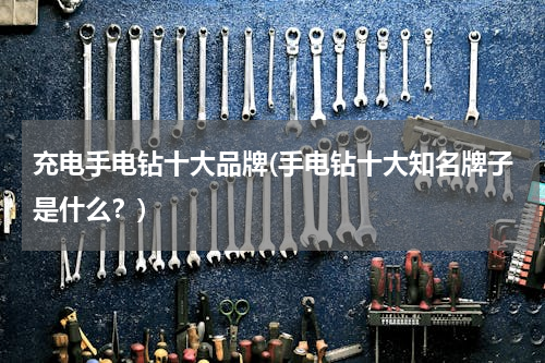 充电手电钻十大品牌(手电钻十大知名牌子是什么？)
