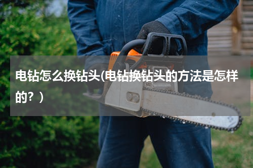 电钻怎么换钻头(电钻换钻头的方法是怎样的？)