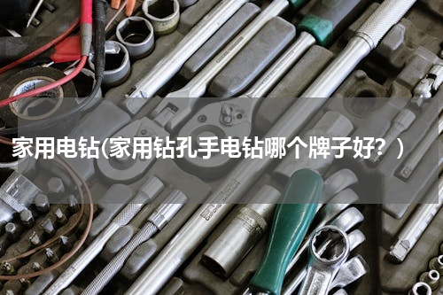 家用电钻(家用钻孔手电钻哪个牌子好？)