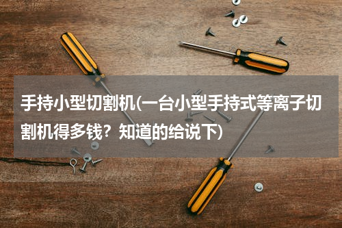 手持小型切割机(一台小型手持式等离子切割机得多钱？知道的给说下)