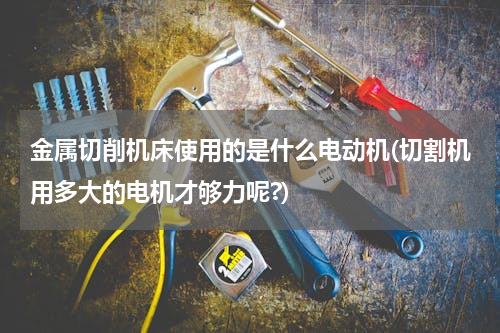 金属切削机床使用的是什么电动机(切割机用多大的电机才够力呢?)