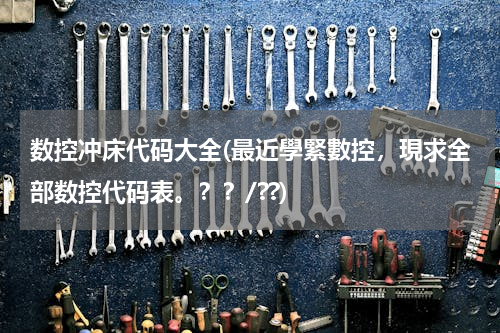 数控冲床代码大全(最近學緊數控，現求全部数控代码表。？？/??)