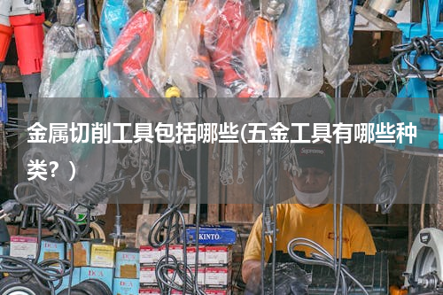 金属切削工具包括哪些(五金工具有哪些种类？)