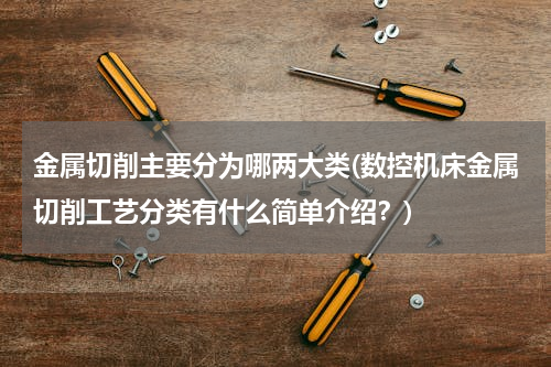 金属切削主要分为哪两大类(数控机床金属切削工艺分类有什么简单介绍？)