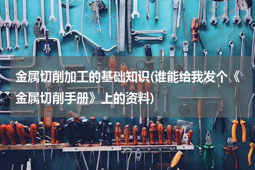 金属切削加工的基础知识(谁能给我发个《金属切削手册》上的资料)
