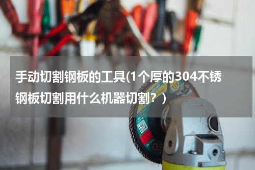 手动切割钢板的工具(1个厚的304不锈钢板切割用什么机器切割？)