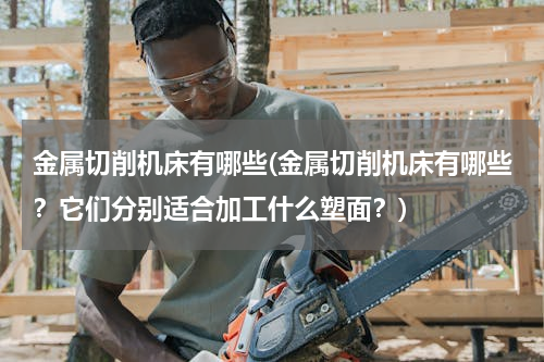 金属切削机床有哪些(金属切削机床有哪些？它们分别适合加工什么塑面？)