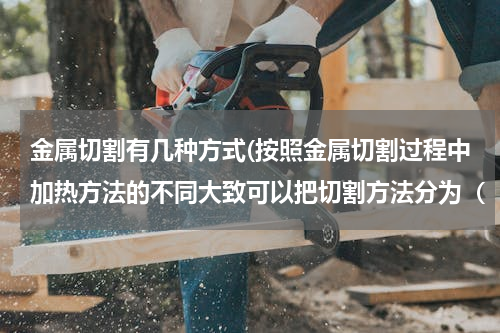 金属切割有几种方式(按照金属切割过程中加热方法的不同大致可以把切割方法分为（　　）。)