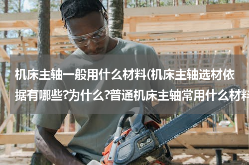 机床主轴一般用什么材料(机床主轴选材依据有哪些?为什么?普通机床主轴常用什么材料？)