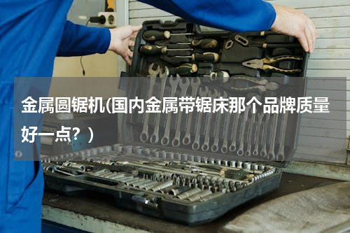 金属圆锯机(国内金属带锯床那个品牌质量好一点？)