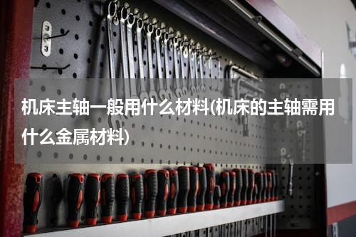 机床主轴一般用什么材料(机床的主轴需用什么金属材料)