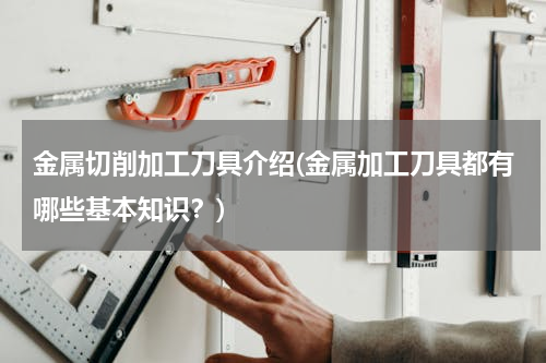 金属切削加工刀具介绍(金属加工刀具都有哪些基本知识？)