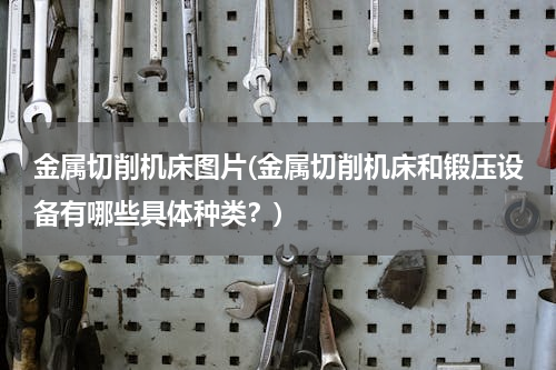 金属切削机床图片(金属切削机床和锻压设备有哪些具体种类？)