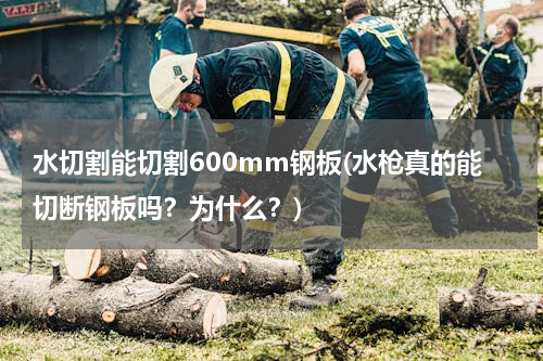水切割能切割600mm钢板(水枪真的能切断钢板吗？为什么？)