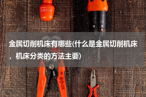 金属切削机床有哪些(什么是金属切削机床，机床分类的方法主要)