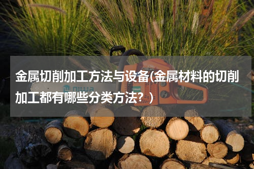 金属切削加工方法与设备(金属材料的切削加工都有哪些分类方法？)