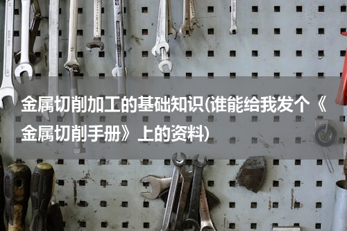 金属切削加工的基础知识(谁能给我发个《金属切削手册》上的资料)