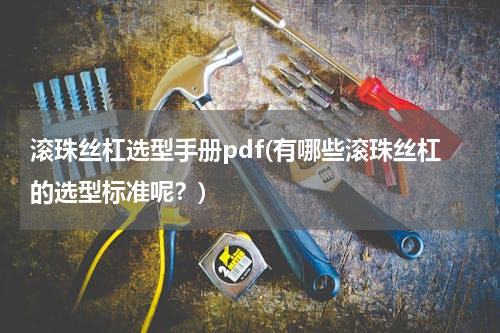 滚珠丝杠选型手册pdf(有哪些滚珠丝杠的选型标准呢？)