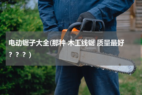 电动锯子大全(那种 木工线锯 质量最好？？？)