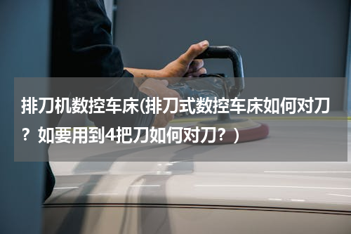 排刀机数控车床(排刀式数控车床如何对刀？如要用到4把刀如何对刀？)