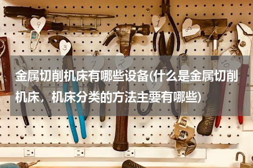 金属切削机床有哪些设备(什么是金属切削机床，机床分类的方法主要有哪些)