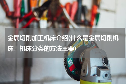 金属切削加工机床介绍(什么是金属切削机床，机床分类的方法主要)