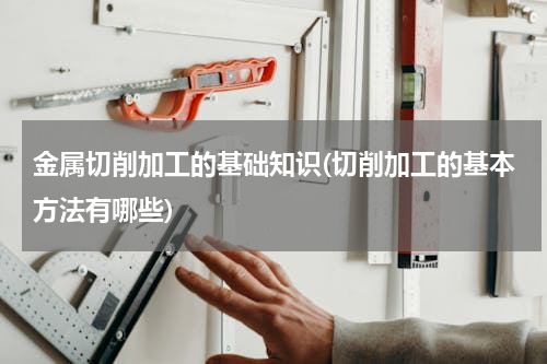 金属切削加工的基础知识(切削加工的基本方法有哪些)