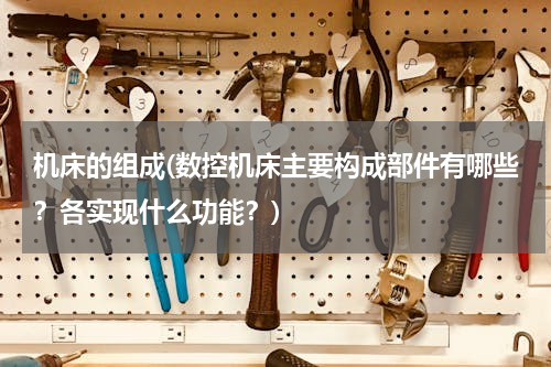 机床的组成(数控机床主要构成部件有哪些？各实现什么功能？)