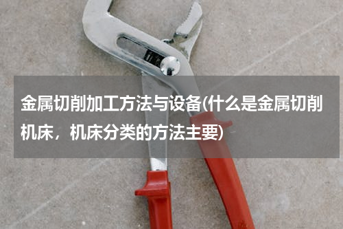 金属切削加工方法与设备(什么是金属切削机床，机床分类的方法主要)
