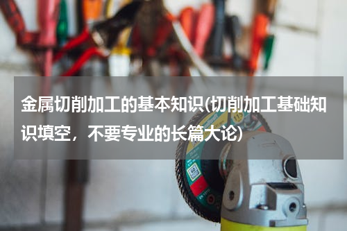 金属切削加工的基本知识(切削加工基础知识填空，不要专业的长篇大论)