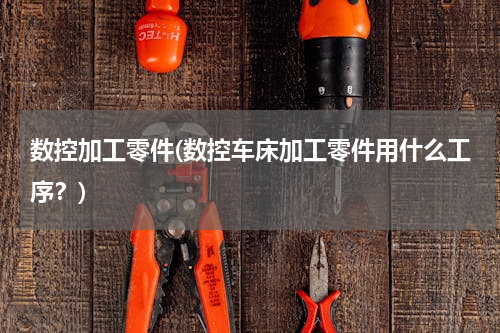 数控加工零件(数控车床加工零件用什么工序？)