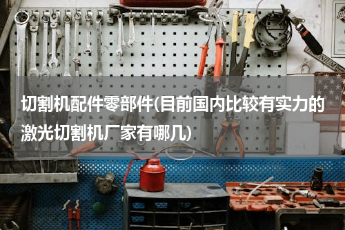 切割机配件零部件(目前国内比较有实力的激光切割机厂家有哪几)