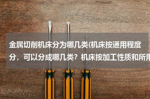 金属切削机床分为哪几类(机床按通用程度分，可以分成哪几类？机床按加工性质和所用的刀具进行分类，可以分成哪几类？)