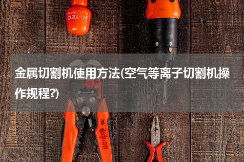 金属切割机使用方法(空气等离子切割机操作规程?)