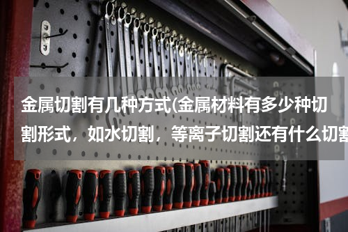 金属切割有几种方式(金属材料有多少种切割形式，如水切割，等离子切割还有什么切割？)