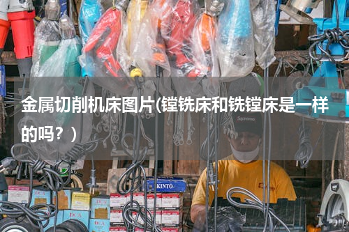 金属切削机床图片(镗铣床和铣镗床是一样的吗？)