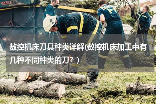 数控机床刀具种类详解(数控机床加工中有几种不同种类的刀？)