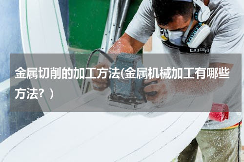 金属切削的加工方法(金属机械加工有哪些方法？)