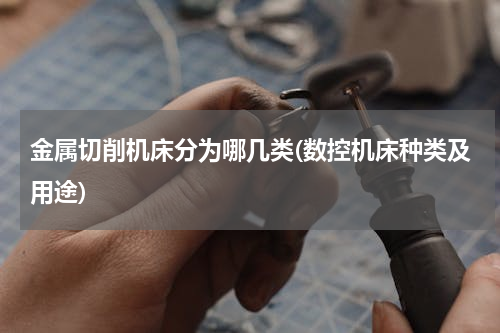 金属切削机床分为哪几类(数控机床种类及用途)