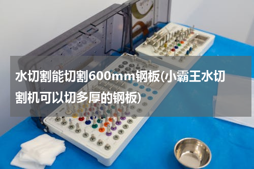水切割能切割600mm钢板(小霸王水切割机可以切多厚的钢板)