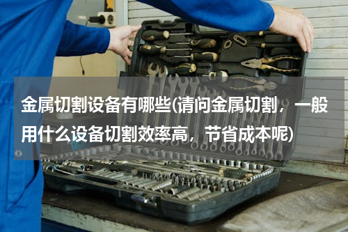 金属切割设备有哪些(请问金属切割，一般用什么设备切割效率高，节省成本呢)