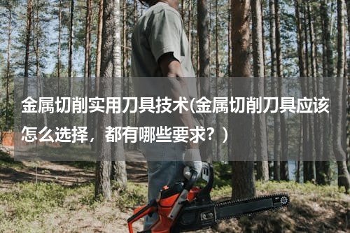 金属切削实用刀具技术(金属切削刀具应该怎么选择，都有哪些要求？)