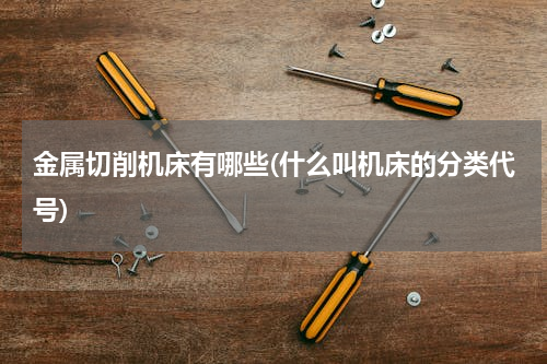 金属切削机床有哪些(什么叫机床的分类代号)