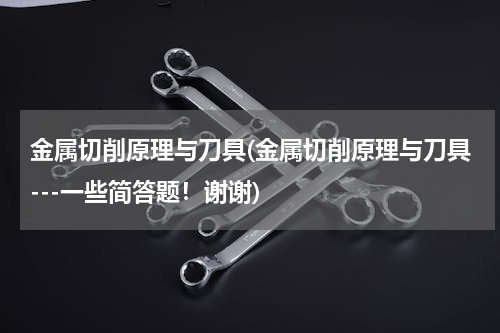金属切削原理与刀具(金属切削原理与刀具---一些简答题！谢谢)