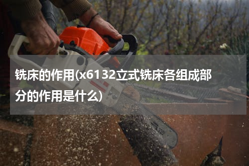 铣床的作用(x6132立式铣床各组成部分的作用是什么)